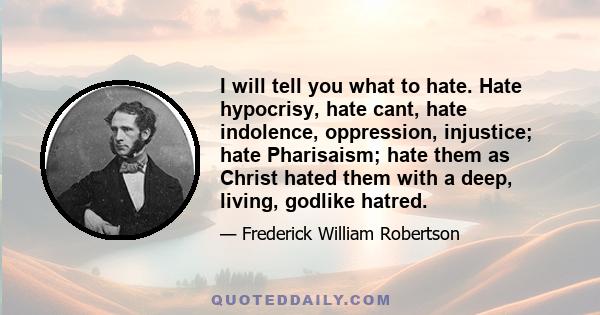 I will tell you what to hate. Hate hypocrisy, hate cant, hate indolence, oppression, injustice; hate Pharisaism; hate them as Christ hated them with a deep, living, godlike hatred.