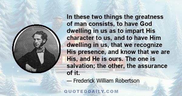 In these two things the greatness of man consists, to have God dwelling in us as to impart His character to us, and to have Him dwelling in us, that we recognize His presence, and know that we are His, and He is ours.