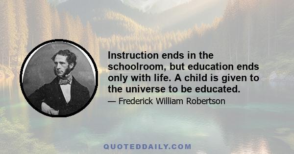 Instruction ends in the schoolroom, but education ends only with life. A child is given to the universe to be educated.