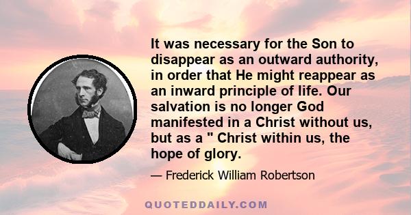 It was necessary for the Son to disappear as an outward authority, in order that He might reappear as an inward principle of life. Our salvation is no longer God manifested in a Christ without us, but as a  Christ