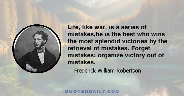 Life, like war, is a series of mistakes,he is the best who wins the most splendid victories by the retrieval of mistakes. Forget mistakes: organize victory out of mistakes.