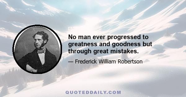 No man ever progressed to greatness and goodness but through great mistakes.