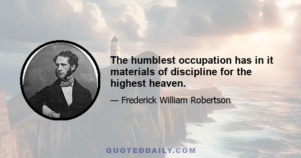 The humblest occupation has in it materials of discipline for the highest heaven.