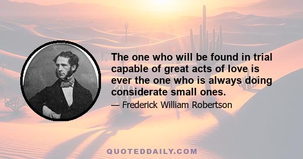 The one who will be found in trial capable of great acts of love is ever the one who is always doing considerate small ones.