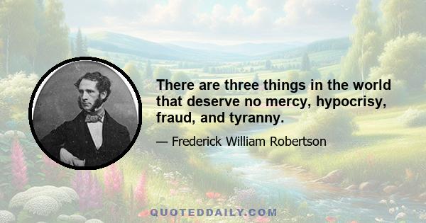 There are three things in the world that deserve no mercy, hypocrisy, fraud, and tyranny.