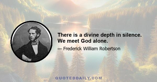 There is a divine depth in silence. We meet God alone.