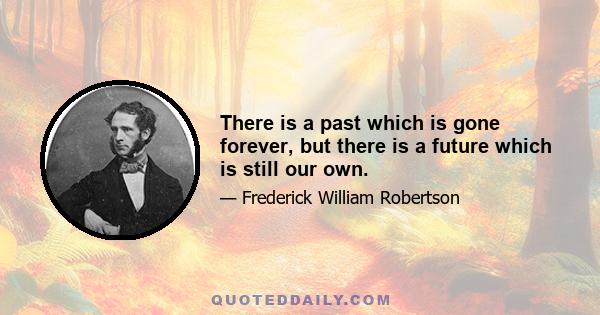 There is a past which is gone forever, but there is a future which is still our own.