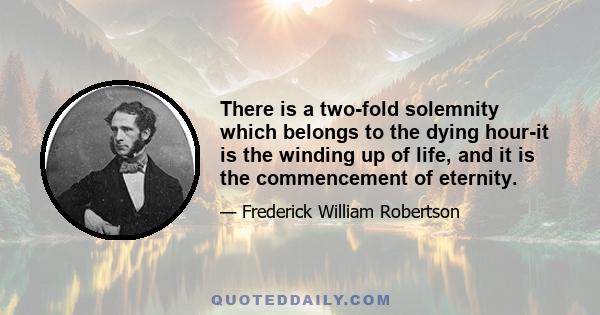 There is a two-fold solemnity which belongs to the dying hour-it is the winding up of life, and it is the commencement of eternity.