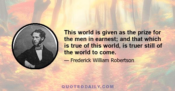 This world is given as the prize for the men in earnest; and that which is true of this world, is truer still of the world to come.