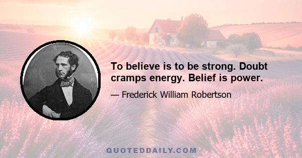 To believe is to be strong. Doubt cramps energy. Belief is power.