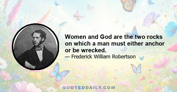 Women and God are the two rocks on which a man must either anchor or be wrecked.