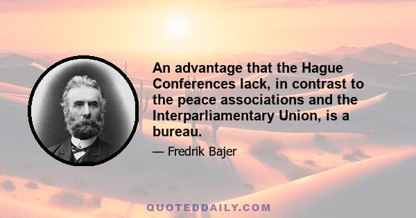 An advantage that the Hague Conferences lack, in contrast to the peace associations and the Interparliamentary Union, is a bureau.