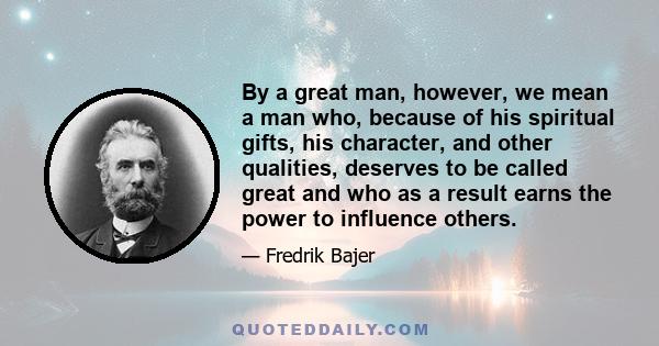 By a great man, however, we mean a man who, because of his spiritual gifts, his character, and other qualities, deserves to be called great and who as a result earns the power to influence others.