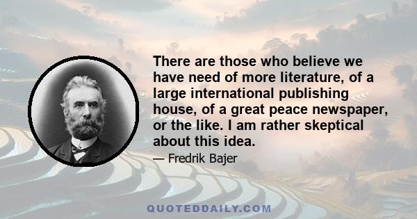 There are those who believe we have need of more literature, of a large international publishing house, of a great peace newspaper, or the like. I am rather skeptical about this idea.