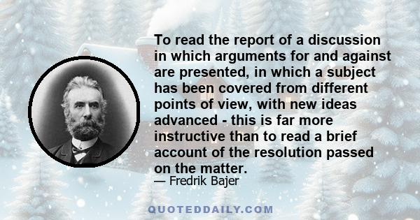 To read the report of a discussion in which arguments for and against are presented, in which a subject has been covered from different points of view, with new ideas advanced - this is far more instructive than to read 