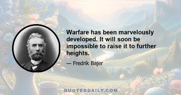 Warfare has been marvelously developed. It will soon be impossible to raise it to further heights.