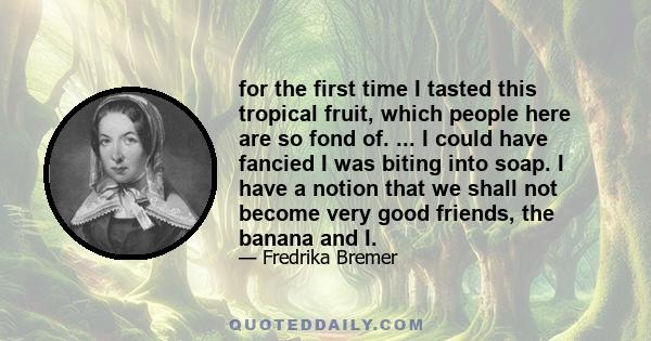 for the first time I tasted this tropical fruit, which people here are so fond of. ... I could have fancied I was biting into soap. I have a notion that we shall not become very good friends, the banana and I.