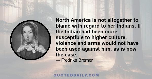 North America is not altogether to blame with regard to her Indians. If the Indian had been more susceptible to higher culture, violence and arms would not have been used against him, as is now the case.