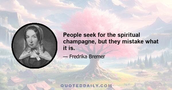 People seek for the spiritual champagne, but they mistake what it is.