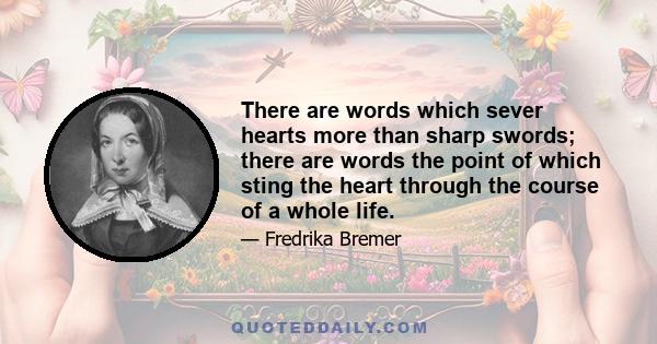 There are words which sever hearts more than sharp swords; there are words the point of which sting the heart through the course of a whole life.