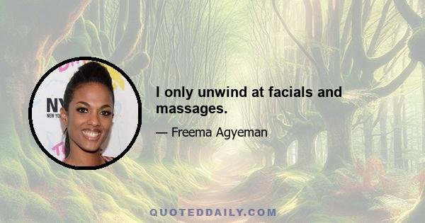 I only unwind at facials and massages.