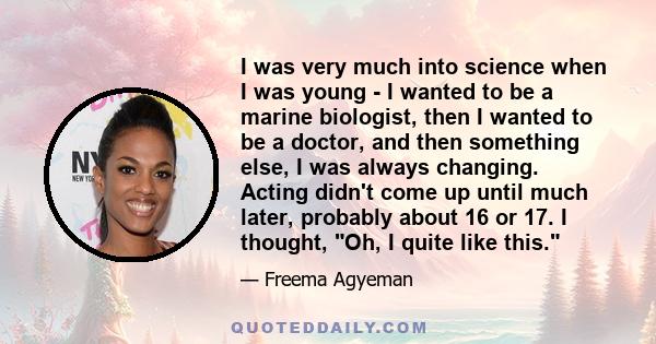 I was very much into science when I was young - I wanted to be a marine biologist, then I wanted to be a doctor, and then something else, I was always changing.