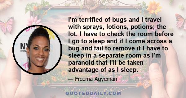 I'm terrified of bugs and I travel with sprays, lotions, potions; the lot. I have to check the room before I go to sleep and if I come across a bug and fail to remove it I have to sleep in a separate room as I'm