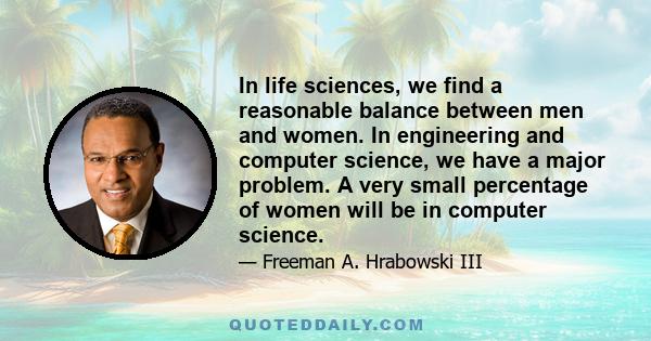 In life sciences, we find a reasonable balance between men and women. In engineering and computer science, we have a major problem. A very small percentage of women will be in computer science.