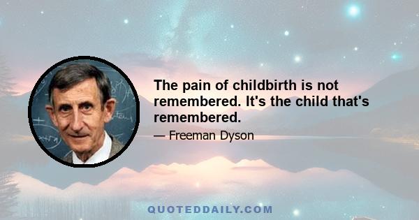 The pain of childbirth is not remembered. It's the child that's remembered.