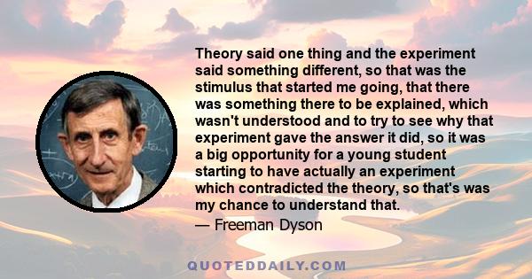 Theory said one thing and the experiment said something different, so that was the stimulus that started me going, that there was something there to be explained, which wasn't understood and to try to see why that