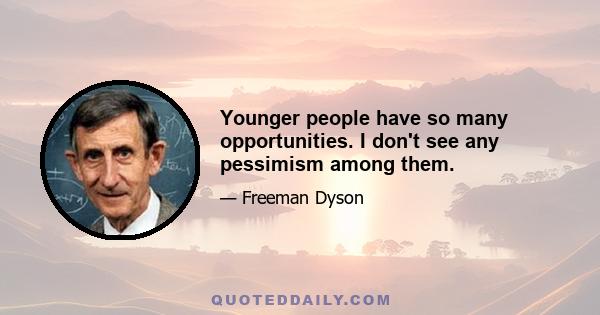 Younger people have so many opportunities. I don't see any pessimism among them.