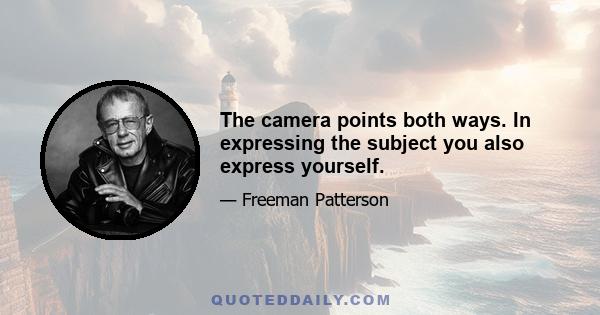 The camera points both ways. In expressing the subject you also express yourself.