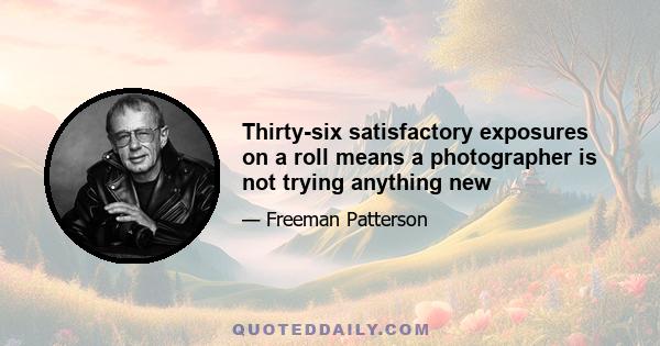 Thirty-six satisfactory exposures on a roll means a photographer is not trying anything new
