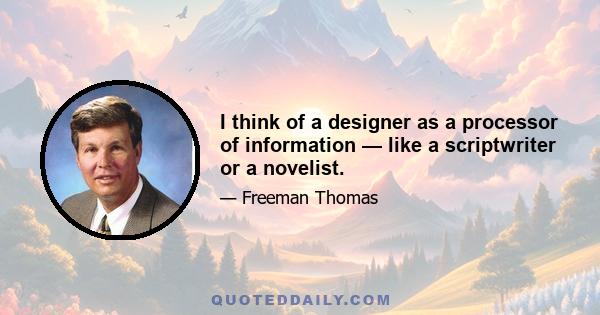 I think of a designer as a processor of information — like a scriptwriter or a novelist.