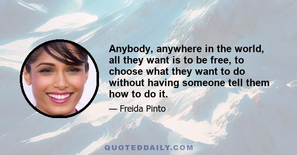 Anybody, anywhere in the world, all they want is to be free, to choose what they want to do without having someone tell them how to do it.