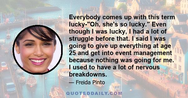 Everybody comes up with this term lucky-Oh, she's so lucky. Even though I was lucky, I had a lot of struggle before that. I said I was going to give up everything at age 25 and get into event management because nothing