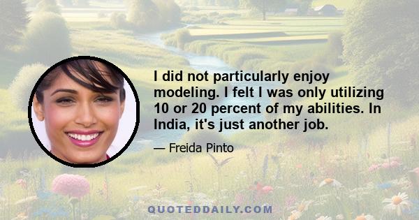 I did not particularly enjoy modeling. I felt I was only utilizing 10 or 20 percent of my abilities. In India, it's just another job.