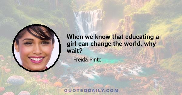 When we know that educating a girl can change the world, why wait?