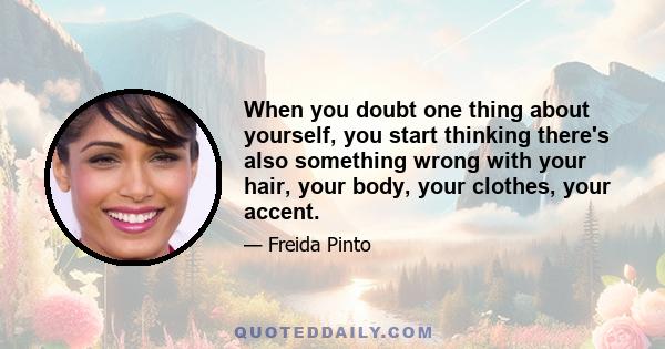 When you doubt one thing about yourself, you start thinking there's also something wrong with your hair, your body, your clothes, your accent.