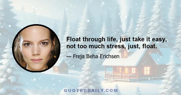 Float through life, just take it easy, not too much stress, just, float.