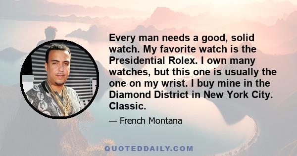 Every man needs a good, solid watch. My favorite watch is the Presidential Rolex. I own many watches, but this one is usually the one on my wrist. I buy mine in the Diamond District in New York City. Classic.