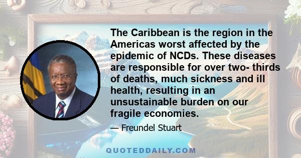 The Caribbean is the region in the Americas worst affected by the epidemic of NCDs. These diseases are responsible for over two- thirds of deaths, much sickness and ill health, resulting in an unsustainable burden on