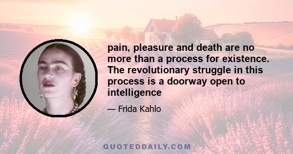 pain, pleasure and death are no more than a process for existence. The revolutionary struggle in this process is a doorway open to intelligence