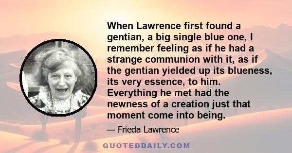 When Lawrence first found a gentian, a big single blue one, I remember feeling as if he had a strange communion with it, as if the gentian yielded up its blueness, its very essence, to him. Everything he met had the