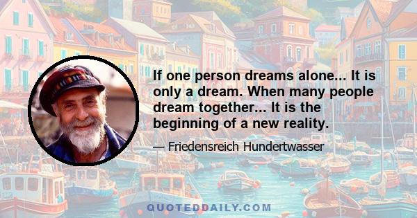 If one person dreams alone... It is only a dream. When many people dream together... It is the beginning of a new reality.