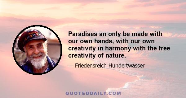 Paradises an only be made with our own hands, with our own creativity in harmony with the free creativity of nature.