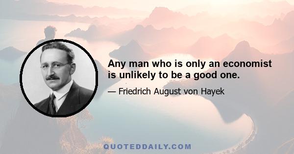 Any man who is only an economist is unlikely to be a good one.