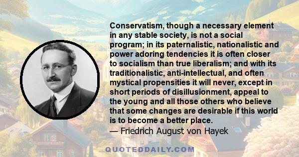 Conservatism, though a necessary element in any stable society, is not a social program; in its paternalistic, nationalistic and power adoring tendencies it is often closer to socialism than true liberalism; and with