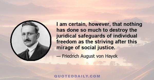 I am certain, however, that nothing has done so much to destroy the juridical safeguards of individual freedom as the striving after this mirage of social justice.