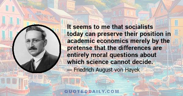 It seems to me that socialists today can preserve their position in academic economics merely by the pretense that the differences are entirely moral questions about which science cannot decide.